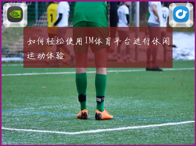 如何轻松使用IM体育平台进行休闲运动体验