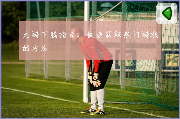 九游下载指南：快速获取热门游戏的方法