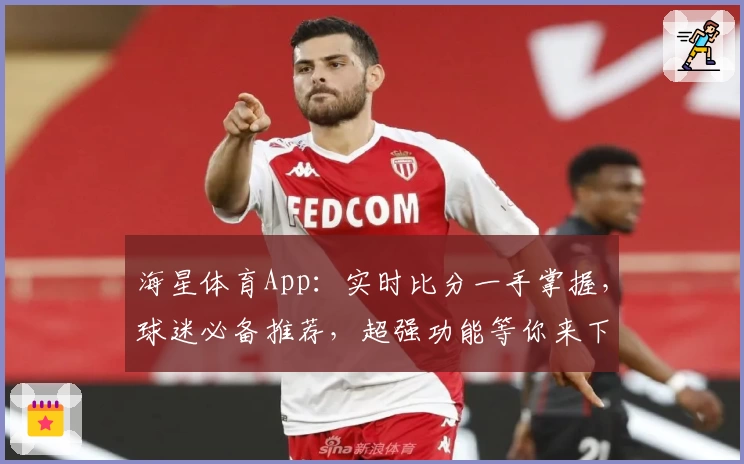 海星体育App：实时比分一手掌握，球迷必备推荐，超强功能等你来下载