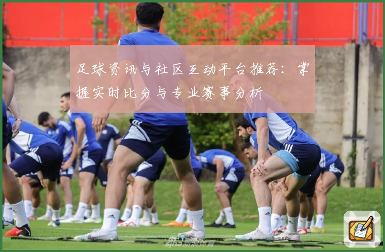 足球资讯与社区互动平台推荐：掌握实时比分与专业赛事分析
