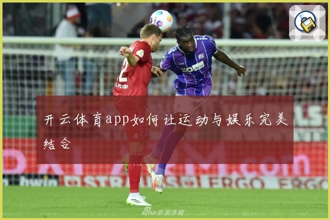 开云体育app如何让运动与娱乐完美结合