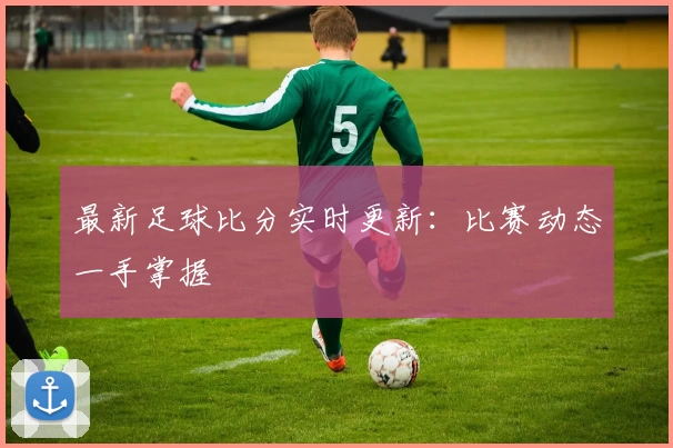 最新足球比分实时更新：比赛动态一手掌握