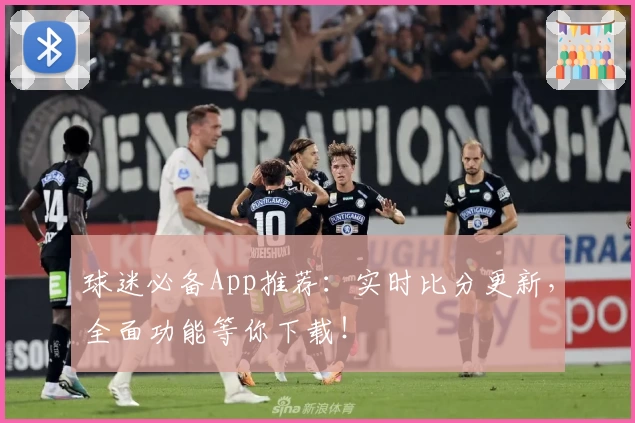 球迷必备App推荐：实时比分更新，全面功能等你下载！