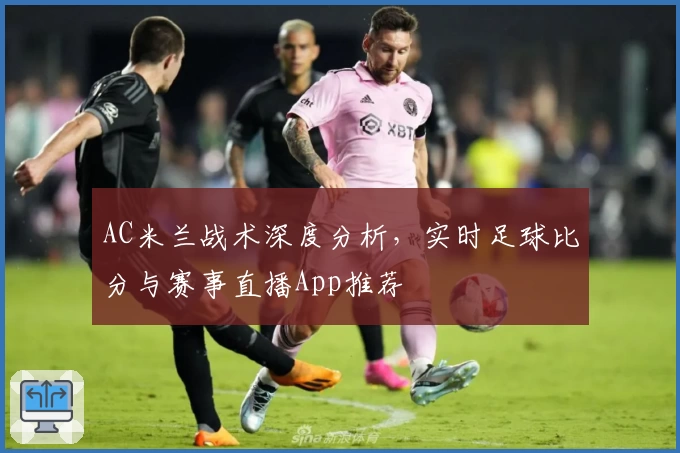 AC米兰战术深度分析，实时足球比分与赛事直播App推荐