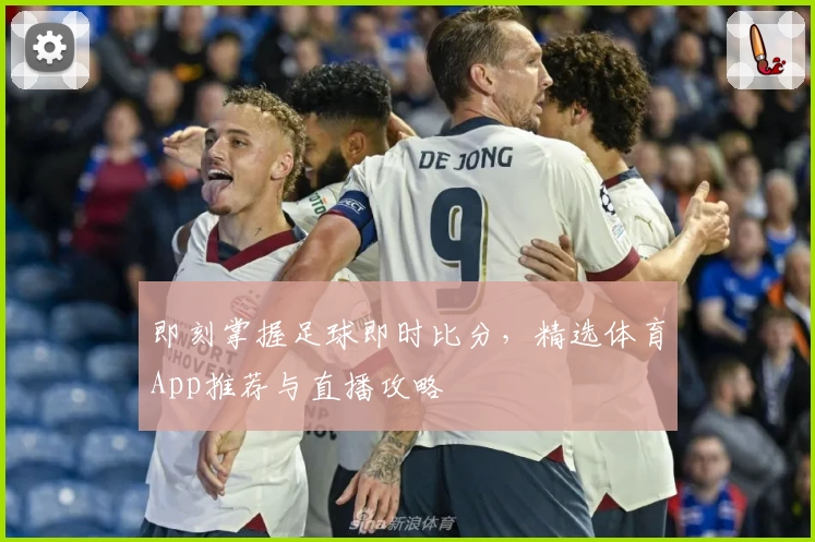 即刻掌握足球即时比分,精选体育App推荐与直播攻略