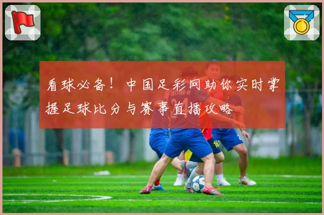看球必备！中国足彩网助你实时掌握足球比分与赛事直播攻略