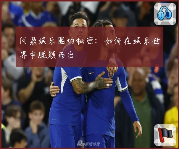 问鼎娱乐圈的秘密：如何在娱乐世界中脱颖而出