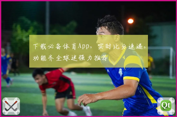下载必备体育App，实时比分速递，功能齐全球迷强力推荐