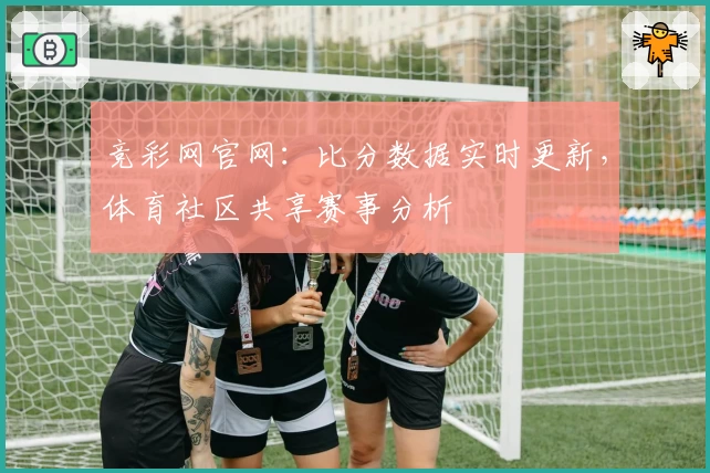 竞彩网官网：比分数据实时更新，体育社区共享赛事分析