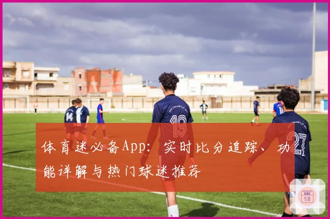 体育迷必备App：实时比分追踪、功能详解与热门球迷推荐