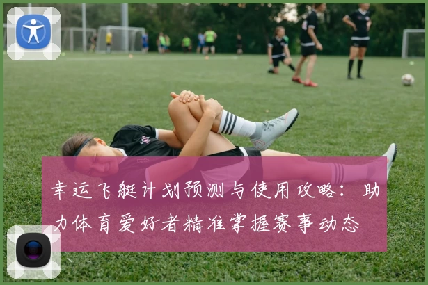 幸运飞艇计划预测与使用攻略：助力体育爱好者精准掌握赛事动态