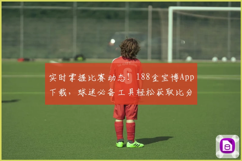 实时掌握比赛动态！188金宝博App下载，球迷必备工具轻松获取比分与赛事资讯