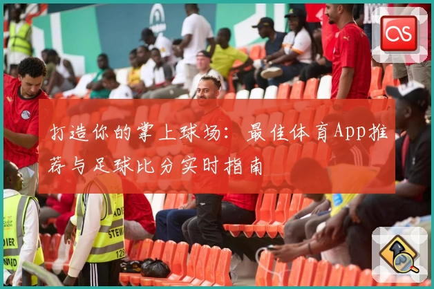 打造你的掌上球场：最佳体育App推荐与足球比分实时指南