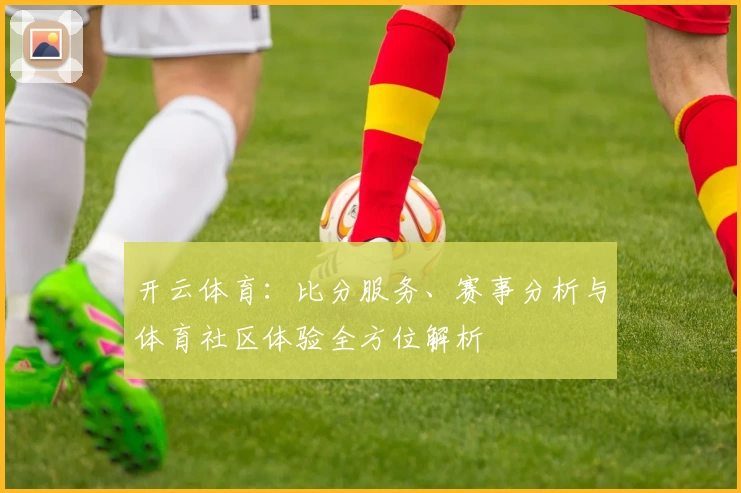 开云体育：比分服务、赛事分析与体育社区体验全方位解析