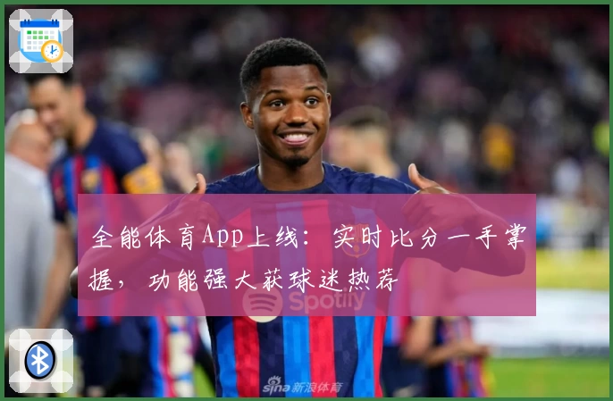 全能体育App上线：实时比分一手掌握，功能强大获球迷热荐