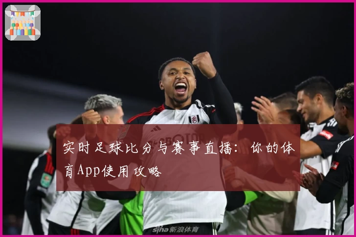 实时足球比分与赛事直播：你的体育App使用攻略