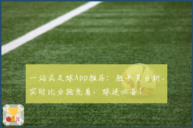 一站式足球App推荐：胜平负分析、实时比分抢先看，球迷必备！
