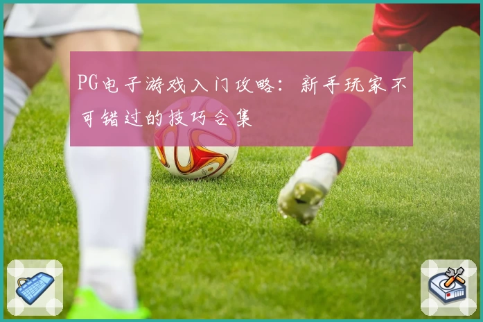 PG电子游戏入门攻略：新手玩家不可错过的技巧合集