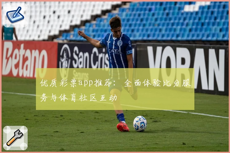 优质彩票app推荐：全面体验比分服务与体育社区互动