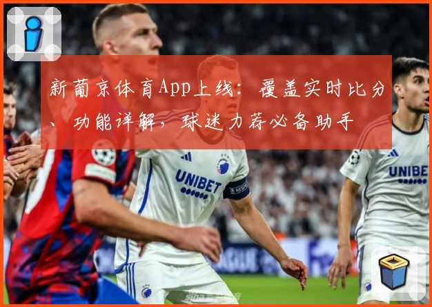 新葡京体育App上线：覆盖实时比分、功能详解，球迷力荐必备助手