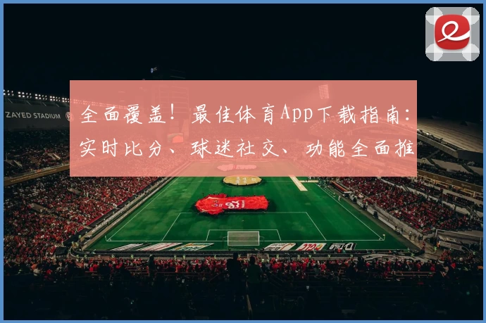 全面覆盖！最佳体育App下载指南：实时比分、球迷社交、功能全面推荐