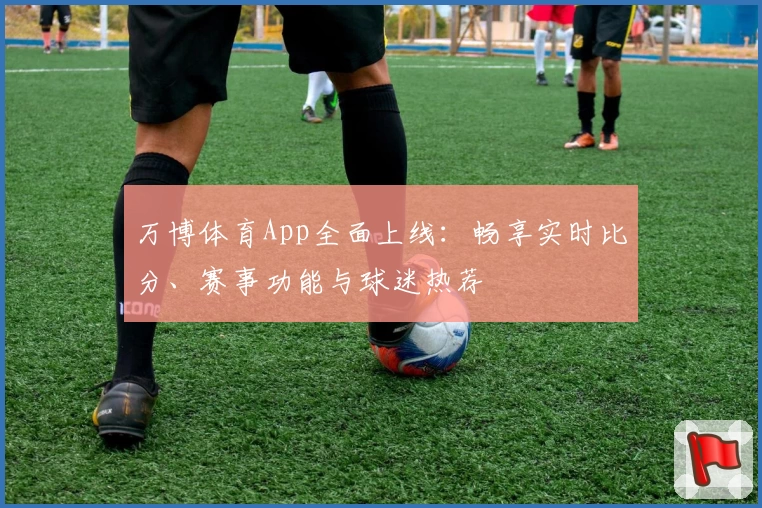 万博体育App全面上线：畅享实时比分、赛事功能与球迷热荐