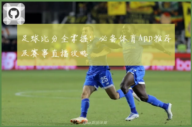 足球比分全掌握：必备体育App推荐及赛事直播攻略