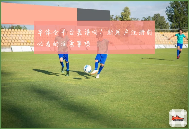 华体会平台靠谱吗？新用户注册前必看的注意事项