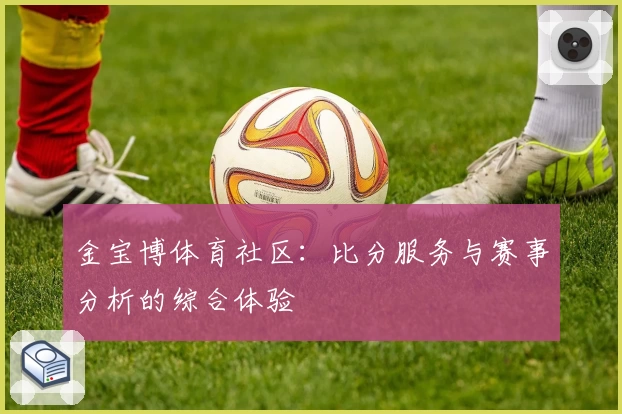 金宝博体育社区:比分服务与赛事分析的综合体验