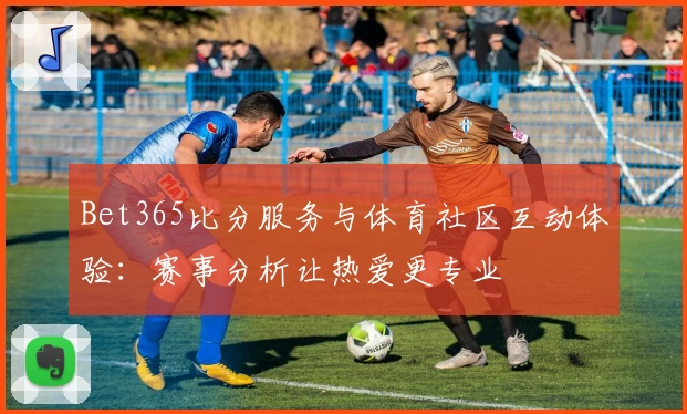 Bet365比分服务与体育社区互动体验：赛事分析让热爱更专业