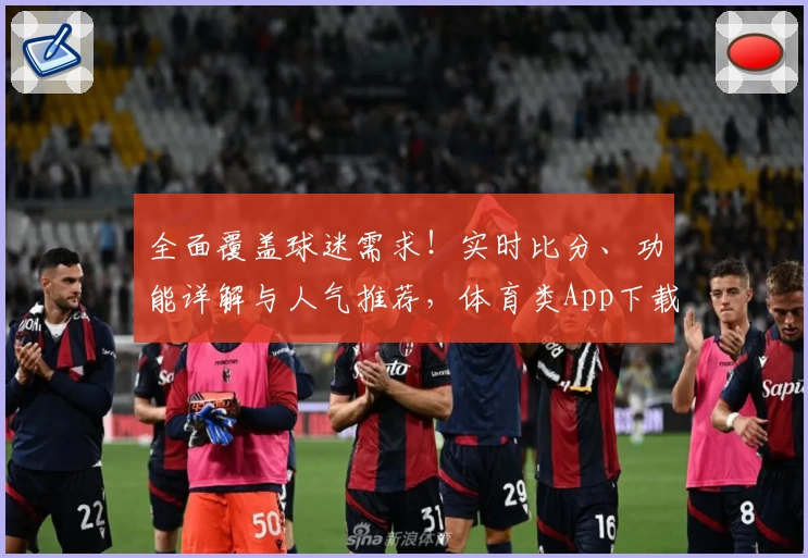 全面覆盖球迷需求！实时比分、功能详解与人气推荐，体育类App下载火热开启