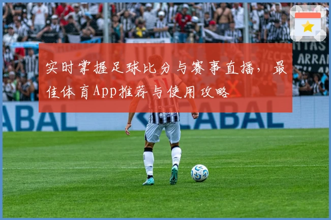 实时掌握足球比分与赛事直播,最佳体育App推荐与使用攻略