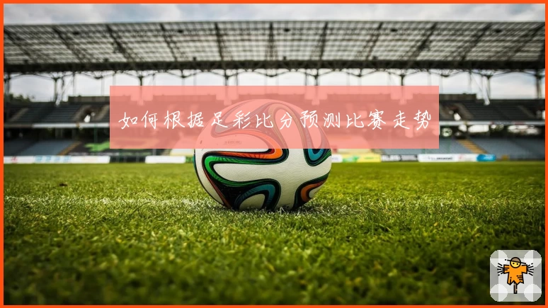 如何根据足彩比分预测比赛走势