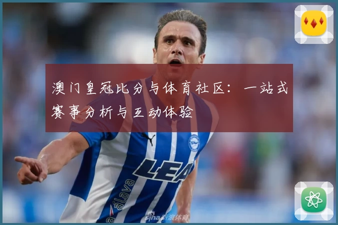 澳门皇冠比分与体育社区：一站式赛事分析与互动体验