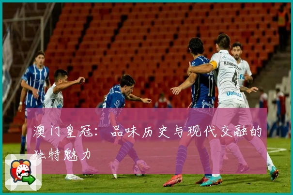 澳门皇冠：品味历史与现代交融的独特魅力