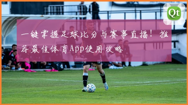 一键掌握足球比分与赛事直播！推荐最佳体育App使用攻略