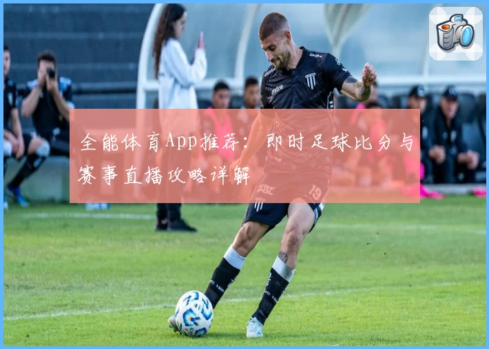 全能体育App推荐：即时足球比分与赛事直播攻略详解