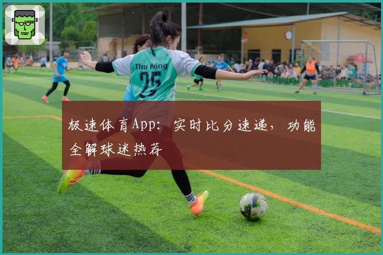 极速体育App：实时比分速递，功能全解球迷热荐