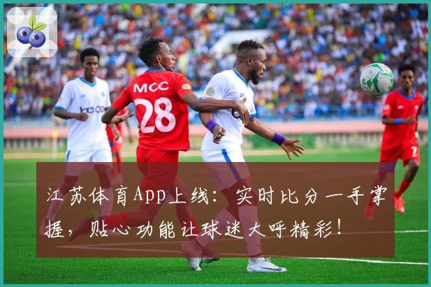 江苏体育App上线：实时比分一手掌握，贴心功能让球迷大呼精彩！