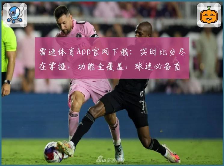 雷速体育App官网下载：实时比分尽在掌握，功能全覆盖，球迷必备首选
