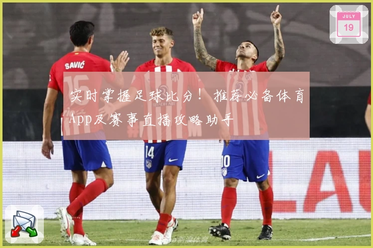 实时掌握足球比分！推荐必备体育App及赛事直播攻略助手