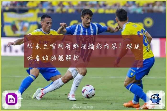 AC米兰官网有哪些精彩内容？球迷必看的功能解析