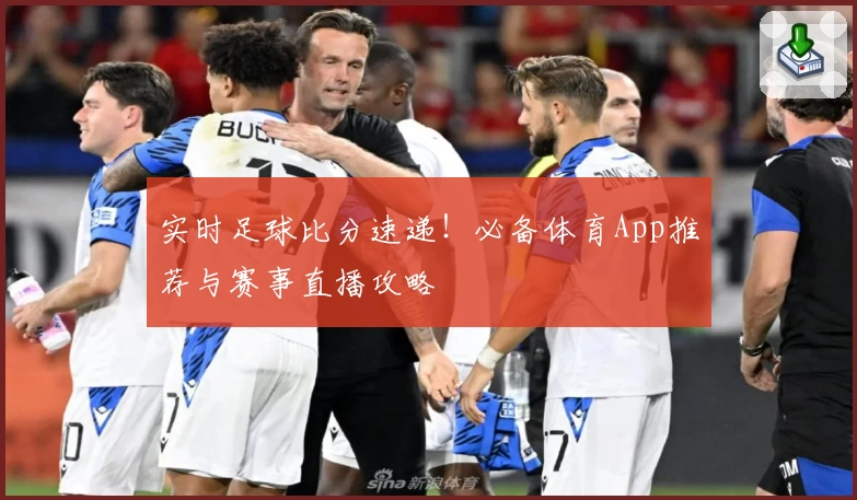 实时足球比分速递！必备体育App推荐与赛事直播攻略