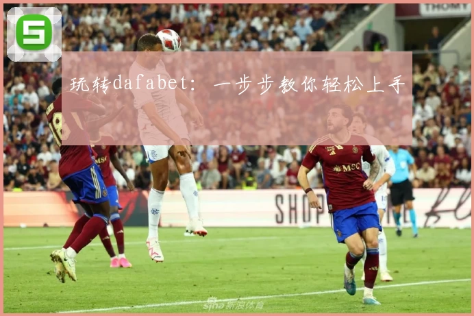 玩转dafabet：一步步教你轻松上手