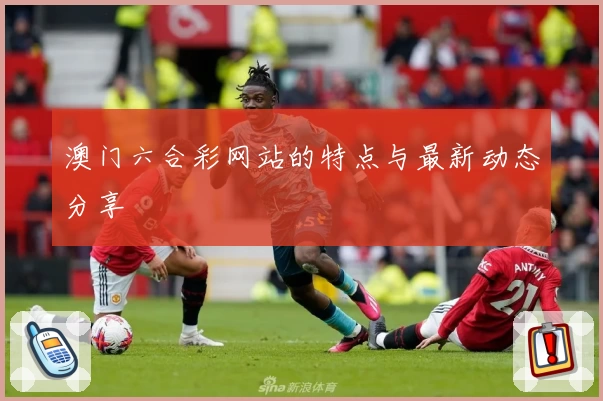 澳门六合彩网站的特点与最新动态分享