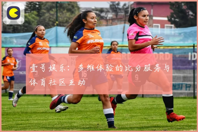 壹号娱乐：多维体验的比分服务与体育社区互动