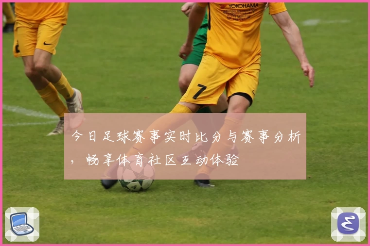 今日足球赛事实时比分与赛事分析，畅享体育社区互动体验
