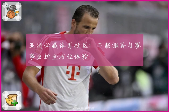 亚洲必赢体育社区：下载推荐与赛事分析全方位体验