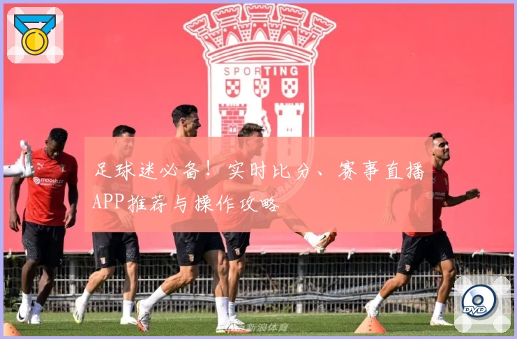 足球迷必备！实时比分、赛事直播APP推荐与操作攻略