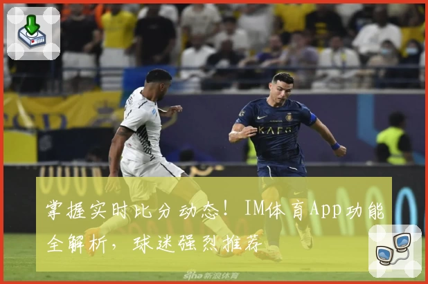 掌握实时比分动态！IM体育App功能全解析，球迷强烈推荐